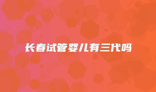 长春试管婴儿有三代吗