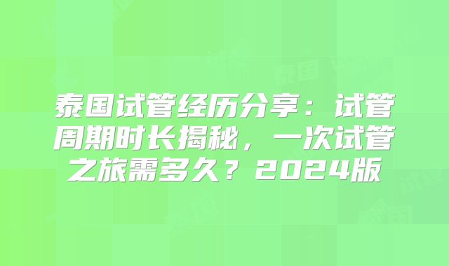 泰国试管经历分享：试管周期时长揭秘，一次试管之旅需多久？2024版