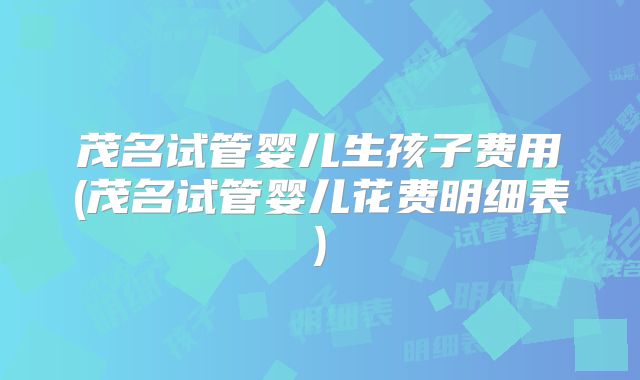 茂名试管婴儿生孩子费用(茂名试管婴儿花费明细表)