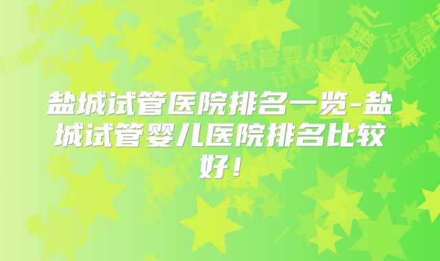 盐城试管医院排名一览-盐城试管婴儿医院排名比较好！