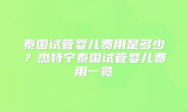 泰国试管婴儿费用是多少？杰特宁泰国试管婴儿费用一览