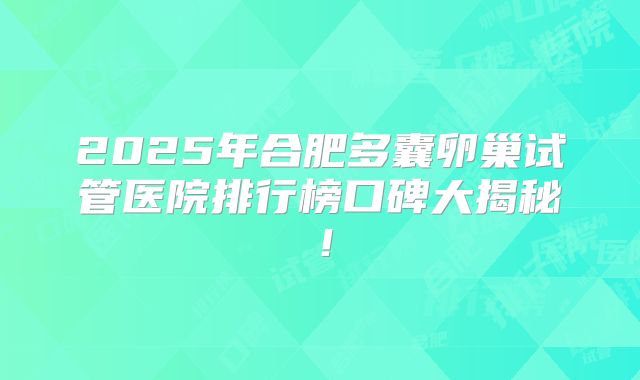 2025年合肥多囊卵巢试管医院排行榜口碑大揭秘！