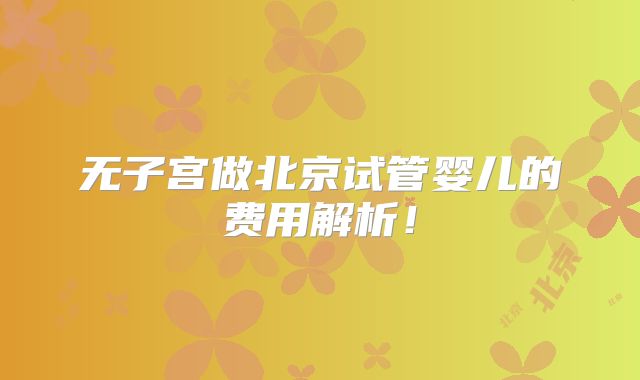 无子宫做北京试管婴儿的费用解析!