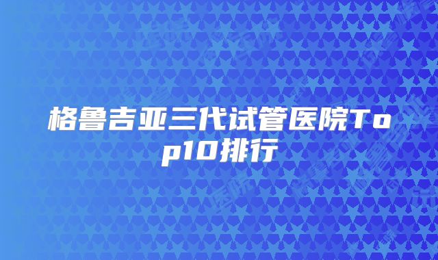 格鲁吉亚三代试管医院Top10排行