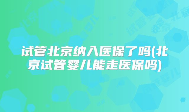 试管北京纳入医保了吗(北京试管婴儿能走医保吗)