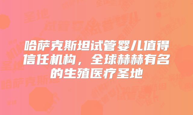哈萨克斯坦试管婴儿值得信任机构，全球赫赫有名的生殖医疗圣地