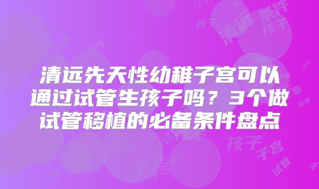 清远先天性幼稚子宫可以通过试管生孩子吗？3个做试管移植的必备条件盘点