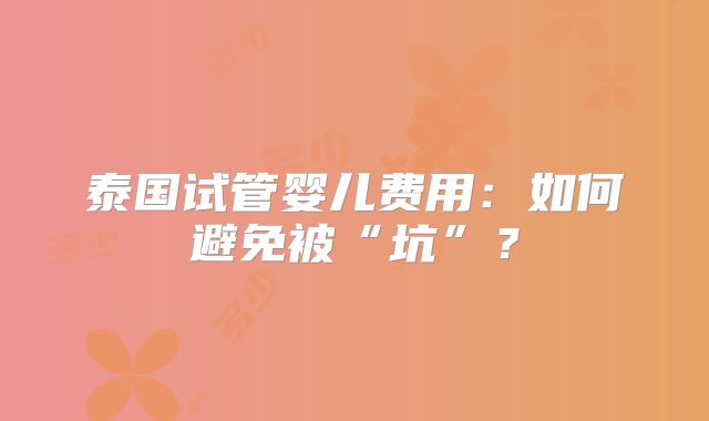泰国试管婴儿费用：如何避免被“坑”？