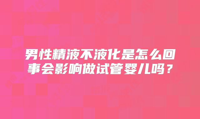 男性精液不液化是怎么回事会影响做试管婴儿吗？