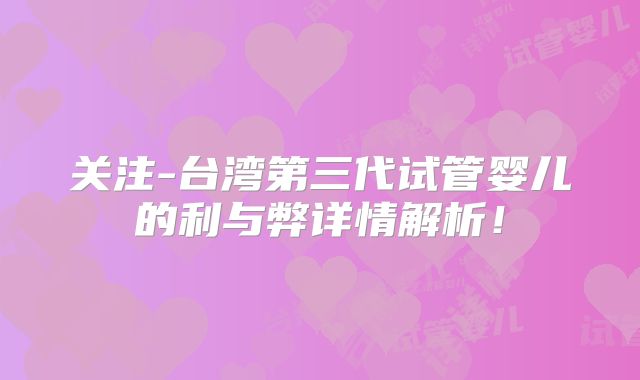 关注-台湾第三代试管婴儿的利与弊详情解析！