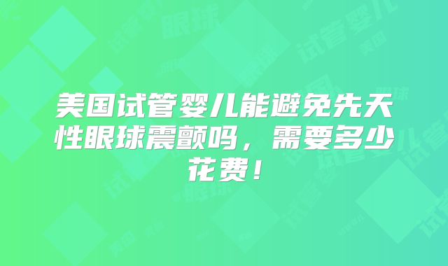 美国试管婴儿能避免先天性眼球震颤吗，需要多少花费！