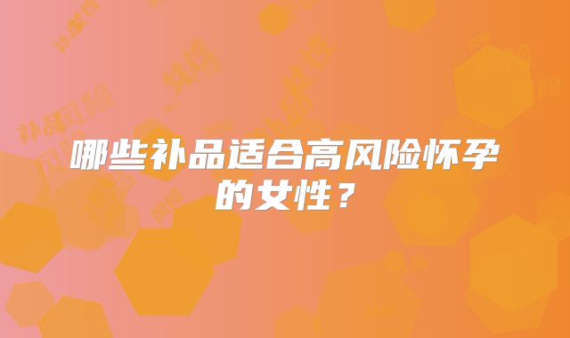 哪些补品适合高风险怀孕的女性？
