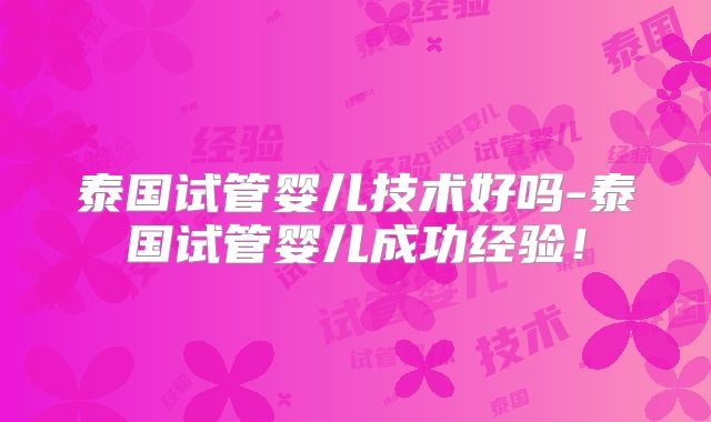 泰国试管婴儿技术好吗-泰国试管婴儿成功经验！