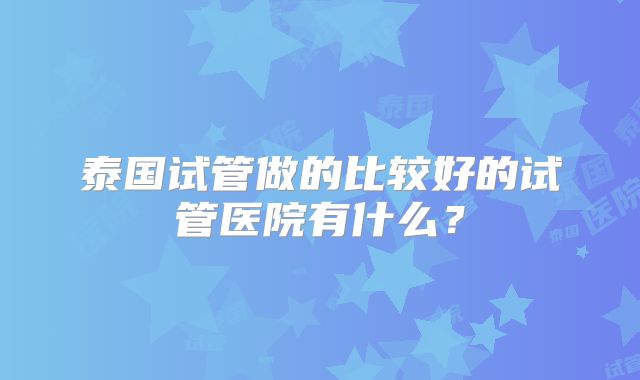 泰国试管做的比较好的试管医院有什么？