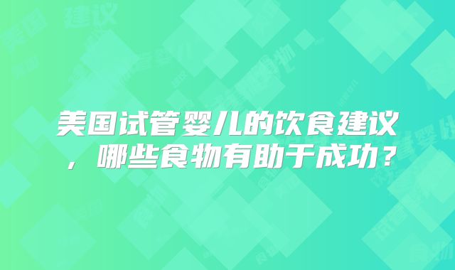 美国试管婴儿的饮食建议，哪些食物有助于成功？