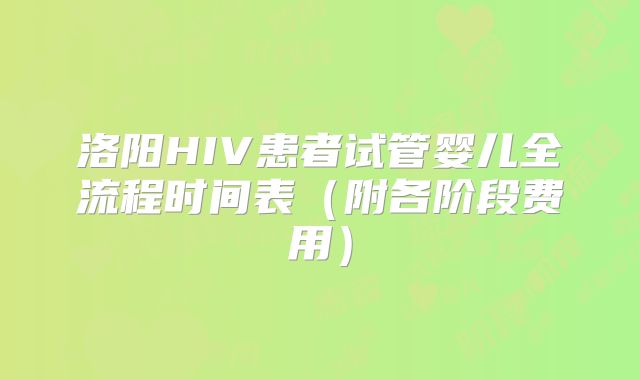 洛阳HIV患者试管婴儿全流程时间表(附各阶段费用)