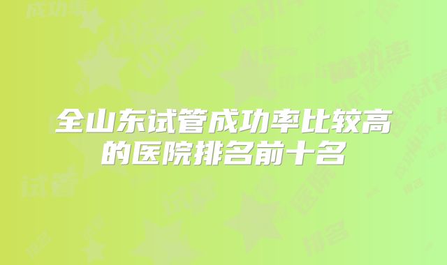全山东试管成功率比较高的医院排名前十名