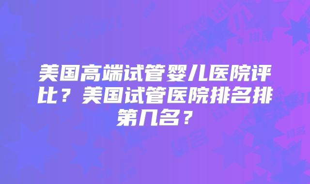美国高端试管婴儿医院评比?美国试管医院排名排第几名?