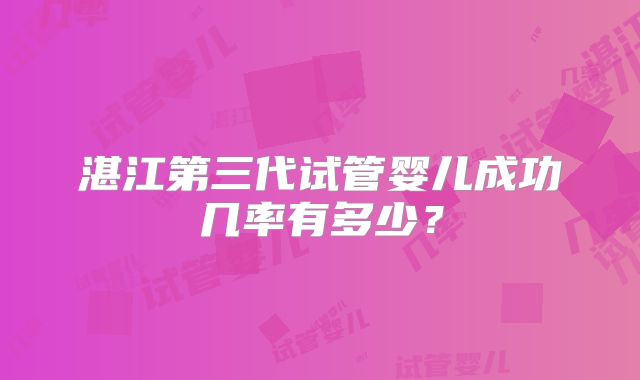 湛江第三代试管婴儿成功几率有多少？