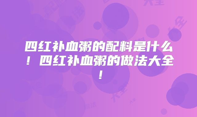 四红补血粥的配料是什么!四红补血粥的做法大全!