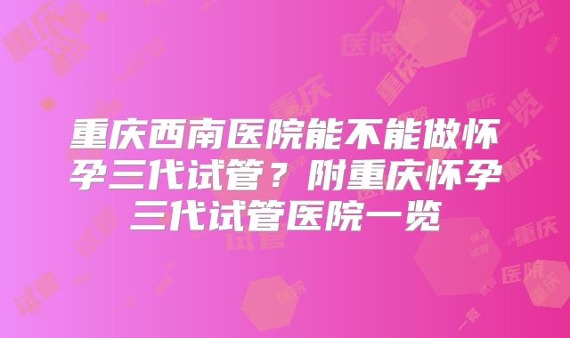 重庆西南医院能不能做怀孕三代试管？附重庆怀孕三代试管医院一览