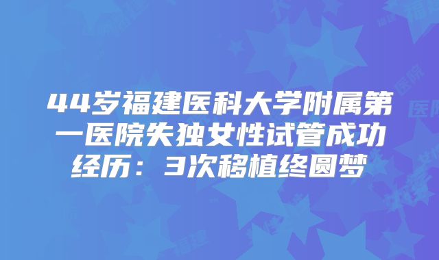 44岁福建医科大学附属第一医院失独女性试管成功经历：3次移植终圆梦