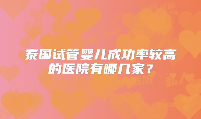 泰国试管婴儿成功率较高的医院有哪几家?