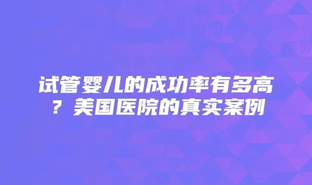 试管婴儿的成功率有多高？美国医院的真实案例