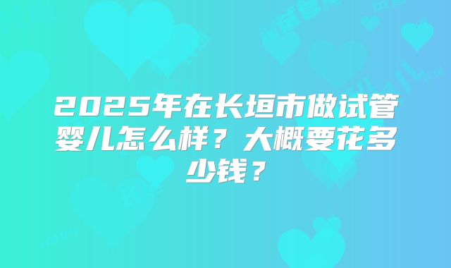 2025年在长垣市做试管婴儿怎么样？大概要花多少钱？