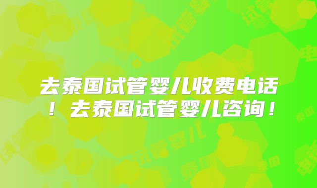 去泰国试管婴儿收费电话！去泰国试管婴儿咨询！