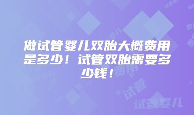 做试管婴儿双胎大概费用是多少!试管双胎需要多少钱!