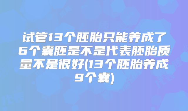 试管13个胚胎只能养成了6个囊胚是不是代表胚胎质量不是很好(13个胚胎养成9个囊)