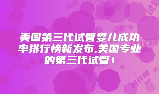 美国第三代试管婴儿成功率排行榜新发布,美国专业的第三代试管！