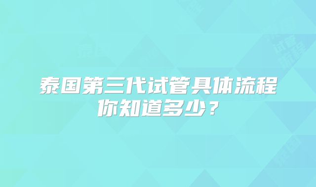 泰国第三代试管具体流程你知道多少？