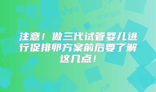 注意！做三代试管婴儿进行促排卵方案前后要了解这几点！
