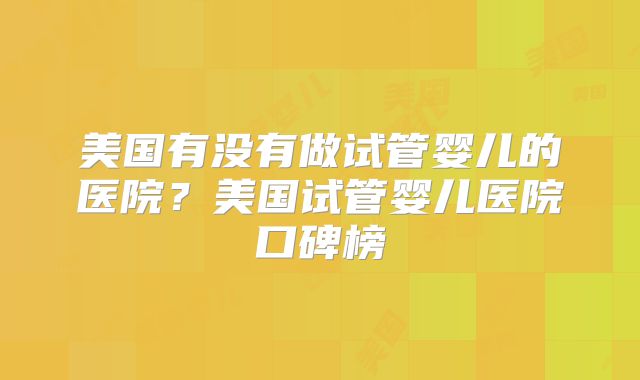 美国有没有做试管婴儿的医院？美国试管婴儿医院口碑榜