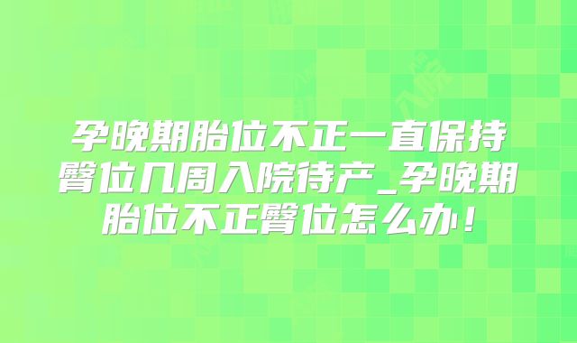 孕晚期胎位不正一直保持臀位几周入院待产_孕晚期胎位不正臀位怎么办!