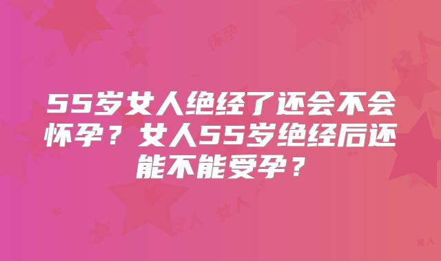 55岁女人绝经了还会不会怀孕？女人55岁绝经后还能不能受孕？
