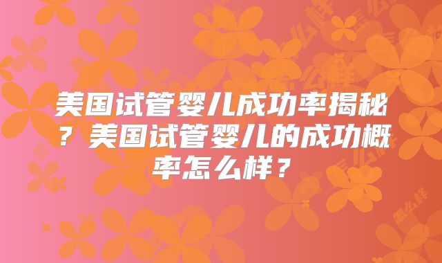 美国试管婴儿成功率揭秘？美国试管婴儿的成功概率怎么样？