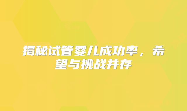 揭秘试管婴儿成功率，希望与挑战并存