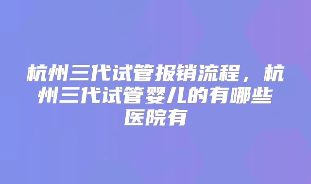 杭州三代试管报销流程，杭州三代试管婴儿的有哪些医院有