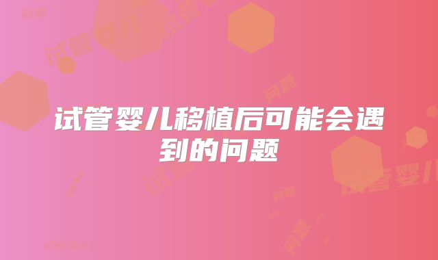 试管婴儿移植后可能会遇到的问题