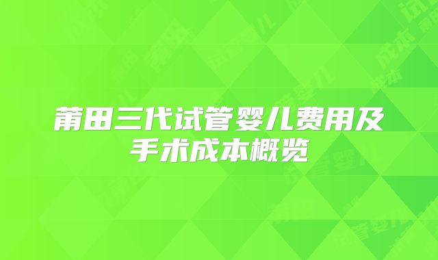 莆田三代试管婴儿费用及手术成本概览