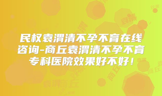 民权袁渭清不孕不育在线咨询-商丘袁渭清不孕不育专科医院效果好不好！