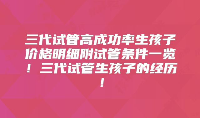 三代试管高成功率生孩子价格明细附试管条件一览!三代试管生孩子的经历!