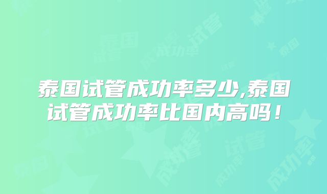 泰国试管成功率多少,泰国试管成功率比国内高吗!