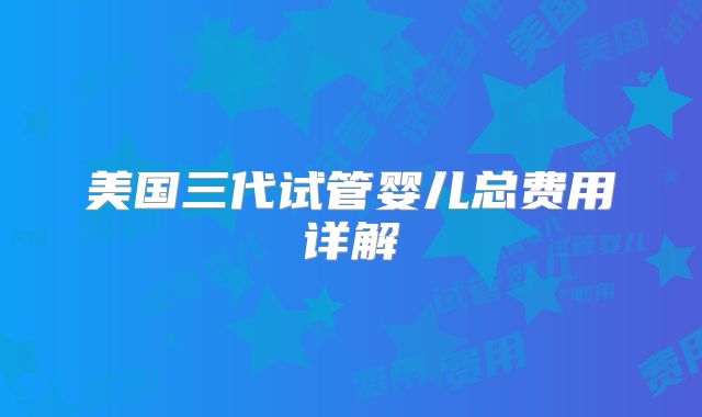 美国三代试管婴儿总费用详解