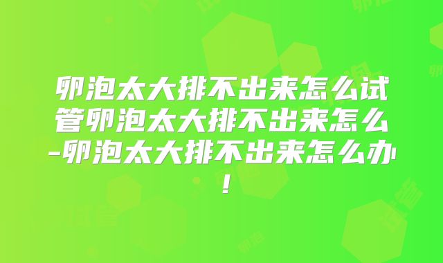 卵泡太大排不出来怎么试管卵泡太大排不出来怎么-卵泡太大排不出来怎么办!