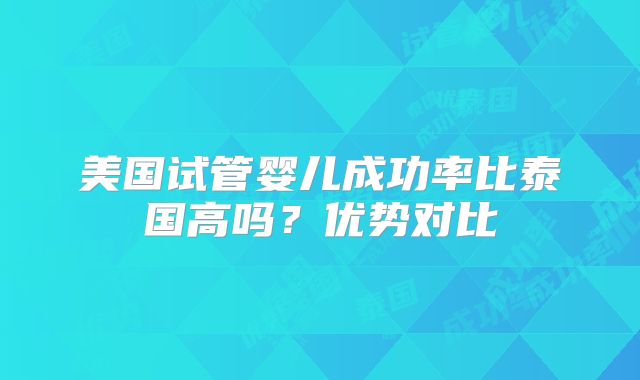 美国试管婴儿成功率比泰国高吗？优势对比