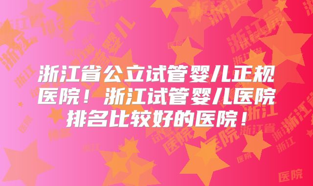 浙江省公立试管婴儿正规医院!浙江试管婴儿医院排名比较好的医院!